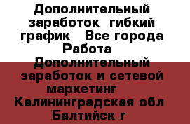 Дополнительный заработок, гибкий график - Все города Работа » Дополнительный заработок и сетевой маркетинг   . Калининградская обл.,Балтийск г.